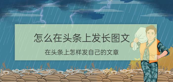 怎么在头条上发长图文 在头条上怎样发自己的文章？